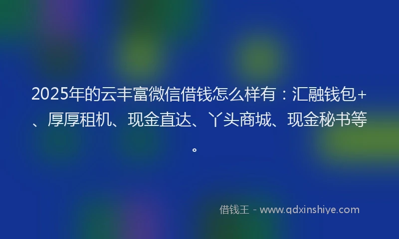 2025年的云丰富微信借钱怎么样有：汇融钱包+、厚厚租机、现金直达、丫头商城、现金秘书等。