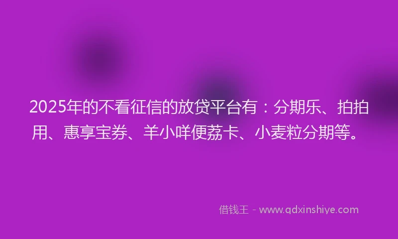 2025年的不看征信的放贷平台有：分期乐、拍拍用、惠享宝券、羊小咩便荔卡、小麦粒分期等。