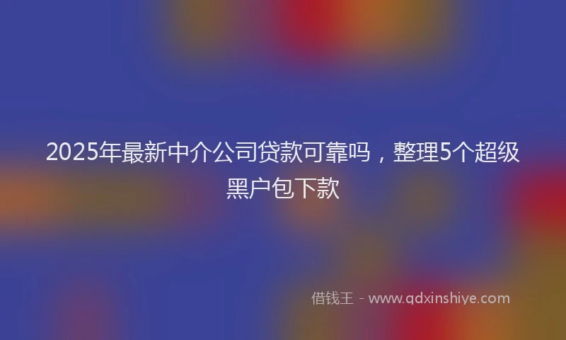 2025年最新中介公司贷款可靠吗，整理5个超级黑户包下款