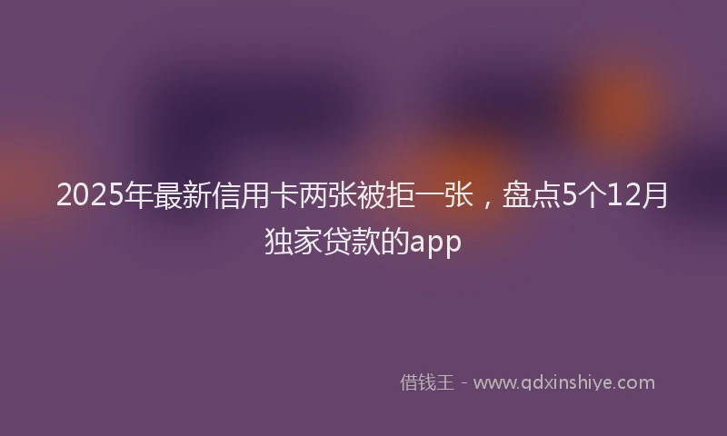 2025年最新信用卡两张被拒一张，盘点5个12月独家贷款的app