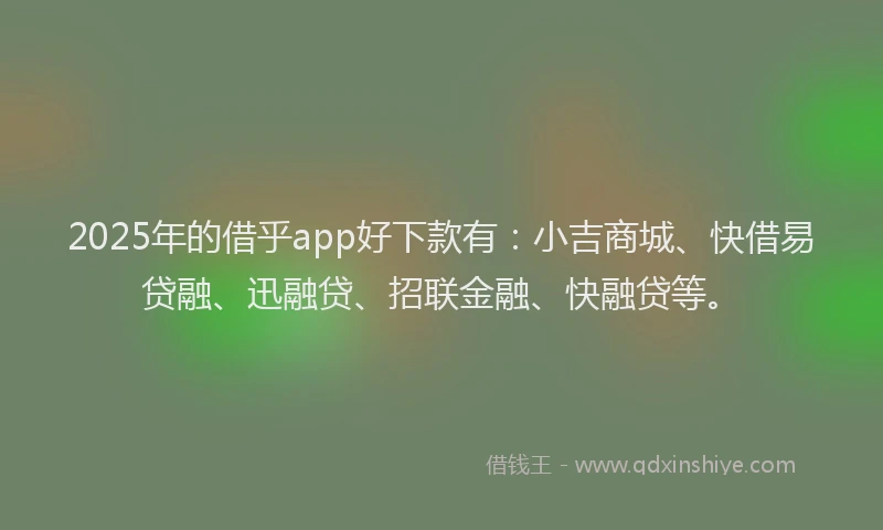 2025年的借乎app好下款有：小吉商城、快借易贷融、迅融贷、招联金融、快融贷等。