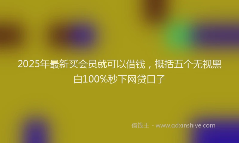 2025年最新买会员就可以借钱，概括五个无视黑白100%秒下网贷口子