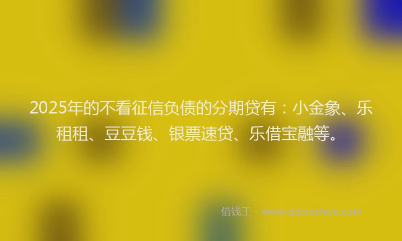 2025年的不看征信负债的分期贷有：小金象、乐租租、豆豆钱、银票速贷、乐借宝融等。