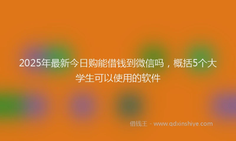 2025年最新今日购能借钱到微信吗，概括5个大学生可以使用的软件