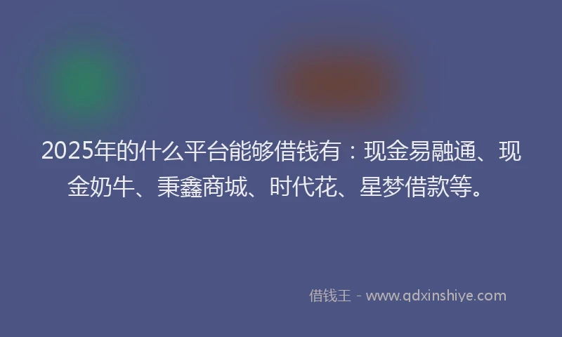 2025年的什么平台能够借钱有：现金易融通、现金奶牛、秉鑫商城、时代花、星梦借款等。