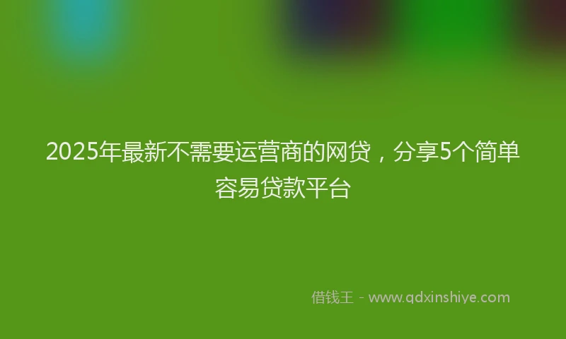 2025年最新不需要运营商的网贷，分享5个简单容易贷款平台