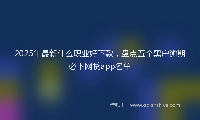 2025年最新什么职业好下款，盘点五个黑户逾期必下网贷app名单