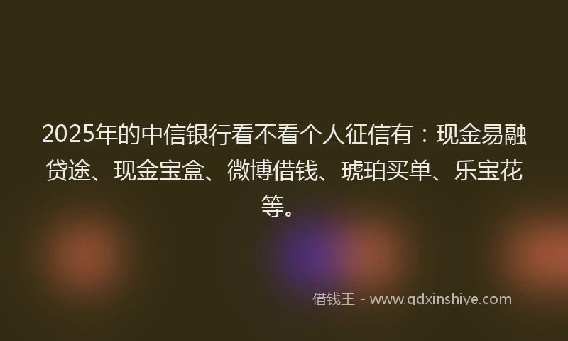 2025年的中信银行看不看个人征信有：现金易融贷途、现金宝盒、微博借钱、琥珀买单、乐宝花等。