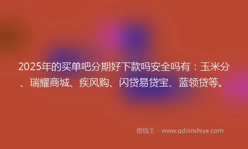 2025年的买单吧分期好下款吗安全吗有：玉米分、瑞耀商城、疾风购、闪贷易贷宝、蓝领贷等。
