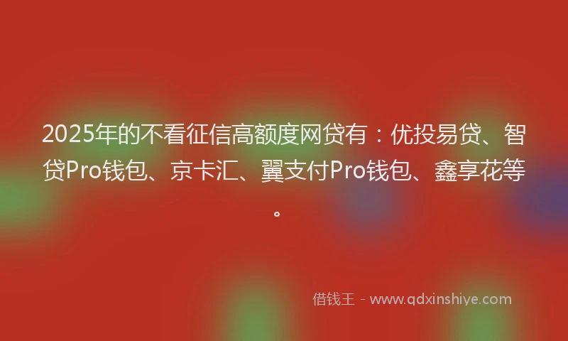 2025年的不看征信高额度网贷有：优投易贷、智贷Pro钱包、京卡汇、翼支付Pro钱包、鑫享花等。