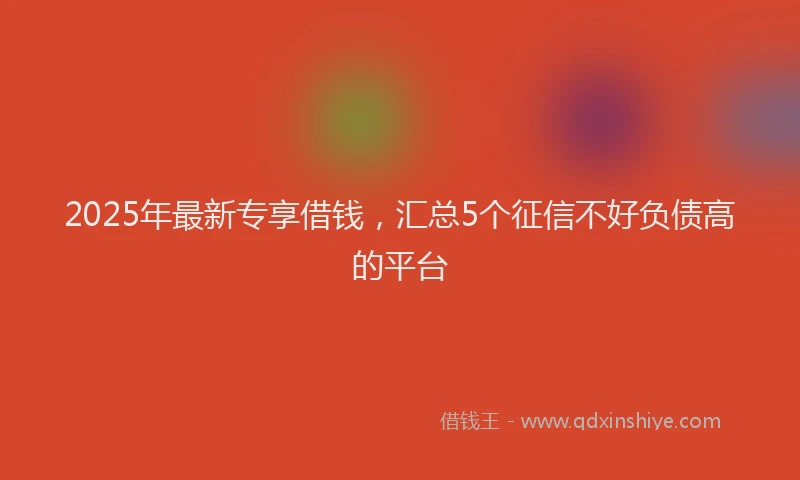 2025年最新专享借钱，汇总5个征信不好负债高的平台