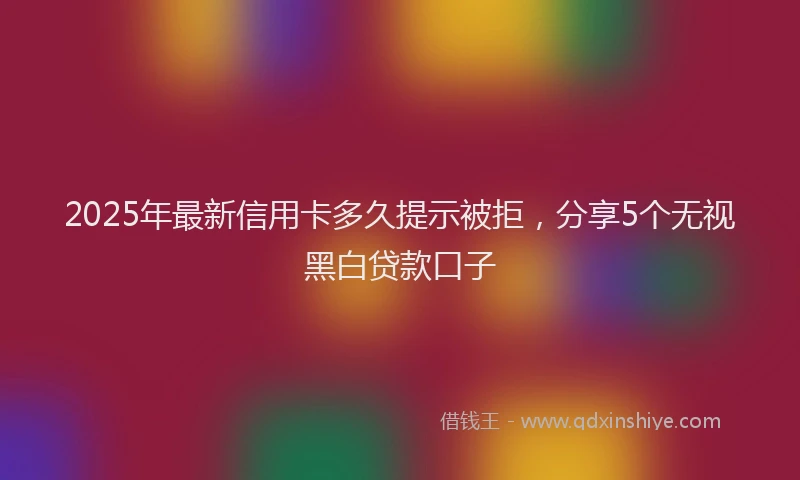 2025年最新信用卡多久提示被拒，分享5个无视黑白贷款口子