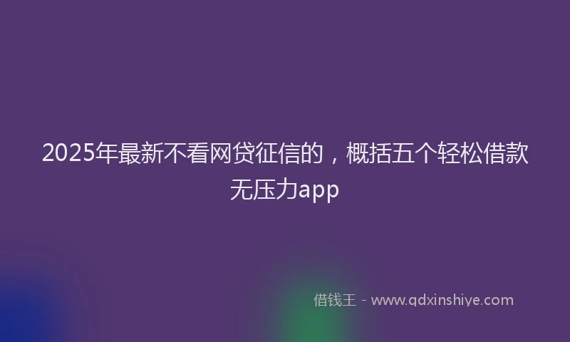 2025年最新不看网贷征信的，概括五个轻松借款无压力app