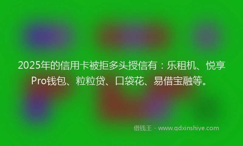 2025年的信用卡被拒多头授信有：乐租机、悦享Pro钱包、粒粒贷、口袋花、易借宝融等。