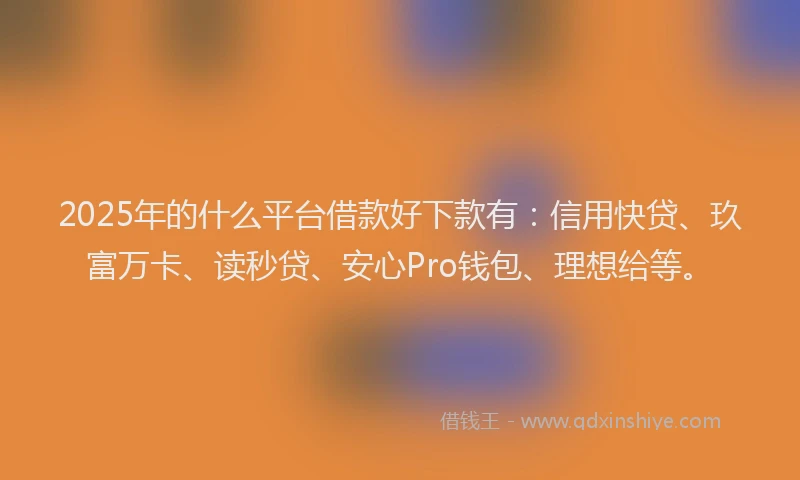 2025年的什么平台借款好下款有：信用快贷、玖富万卡、读秒贷、安心Pro钱包、理想给等。