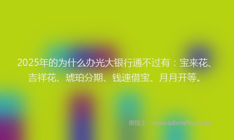 2025年的为什么办光大银行通不过有：宝来花、吉祥花、琥珀分期、钱速借宝、月月开等。