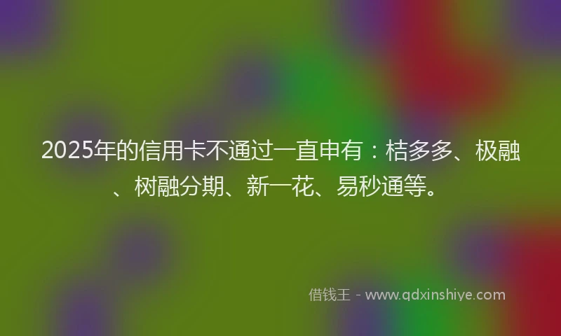 2025年的信用卡不通过一直申有：桔多多、极融、树融分期、新一花、易秒通等。