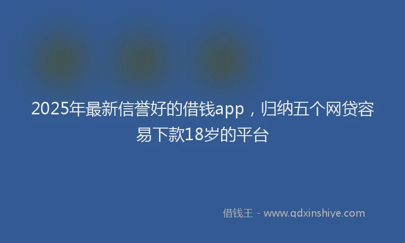2025年最新信誉好的借钱app，归纳五个网贷容易下款18岁的平台