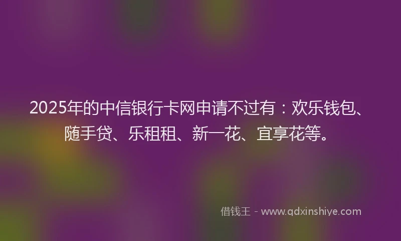 2025年的中信银行卡网申请不过有：欢乐钱包、随手贷、乐租租、新一花、宜享花等。