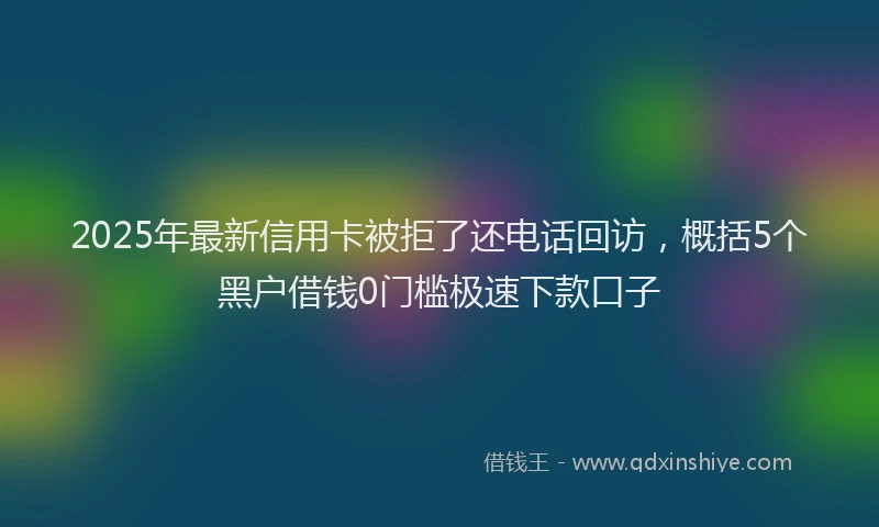 2025年最新信用卡被拒了还电话回访，概括5个黑户借钱0门槛极速下款口子