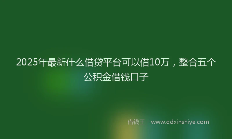 2025年最新什么借贷平台可以借10万，整合五个公积金借钱口子