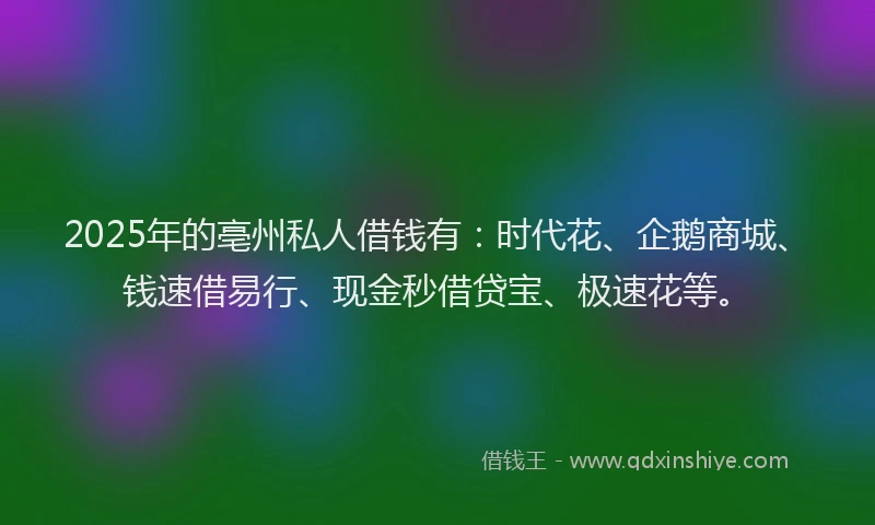 2025年的亳州私人借钱有：时代花、企鹅商城、钱速借易行、现金秒借贷宝、极速花等。