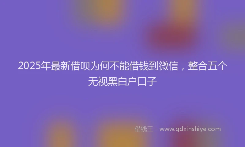 2025年最新借呗为何不能借钱到微信，整合五个无视黑白户口子