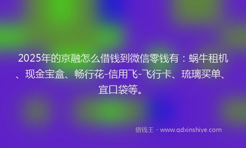 2025年的京融怎么借钱到微信零钱有：蜗牛租机、现金宝盒、畅行花-信用飞-飞行卡、琉璃买单、宜口袋等。