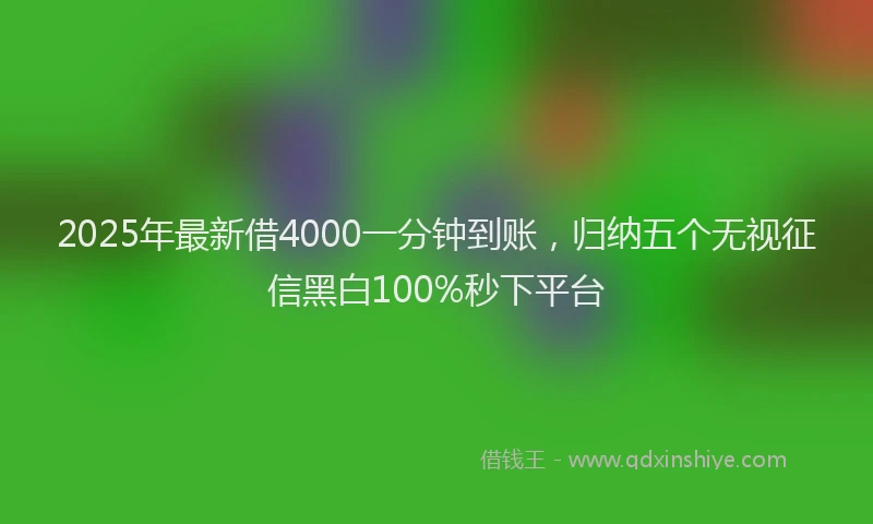 2025年最新借4000一分钟到账，归纳五个无视征信黑白100%秒下平台