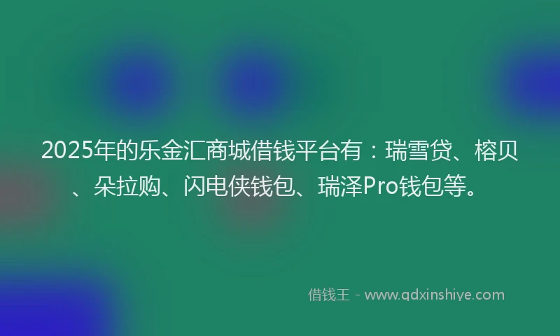 2025年的乐金汇商城借钱平台有：瑞雪贷、榕贝、朵拉购、闪电侠钱包、瑞泽Pro钱包等。