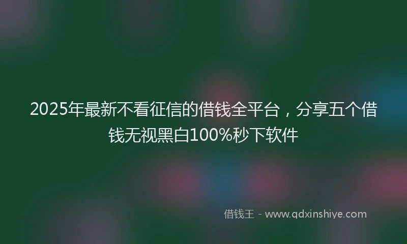 2025年最新不看征信的借钱全平台，分享五个借钱无视黑白100%秒下软件