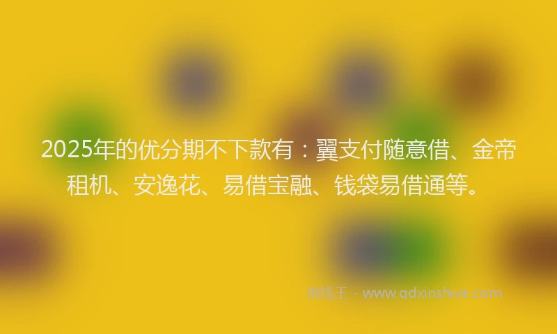 2025年的优分期不下款有：翼支付随意借、金帝租机、安逸花、易借宝融、钱袋易借通等。