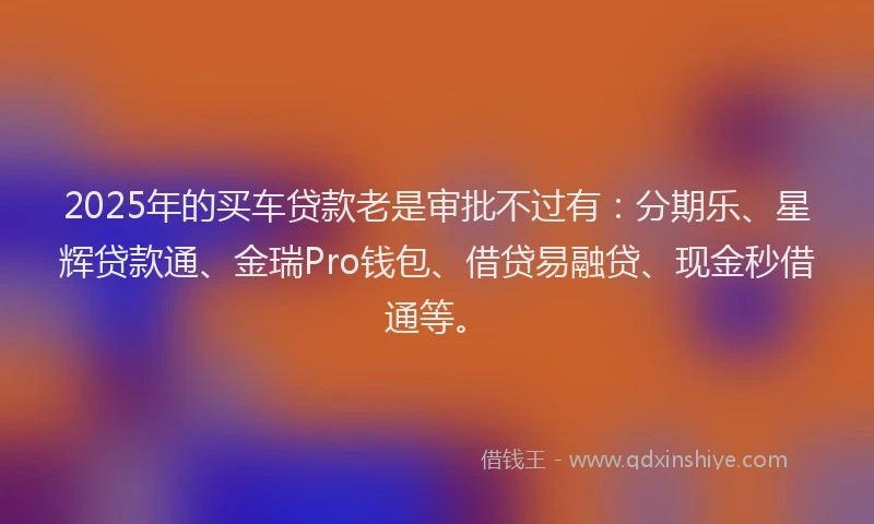 2025年的买车贷款老是审批不过有：分期乐、星辉贷款通、金瑞Pro钱包、借贷易融贷、现金秒借通等。