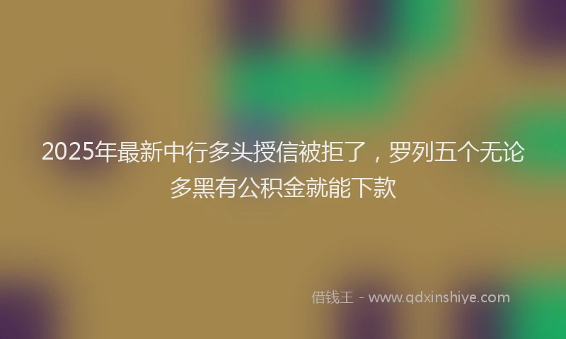 2025年最新中行多头授信被拒了，罗列五个无论多黑有公积金就能下款
