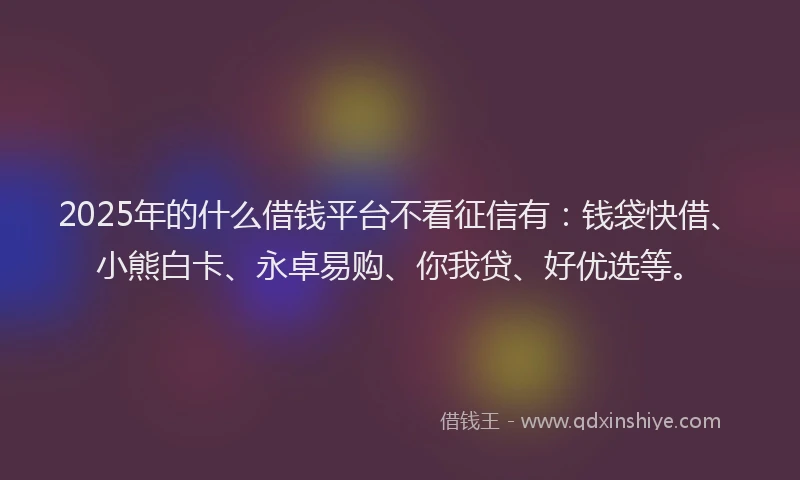 2025年的什么借钱平台不看征信有：钱袋快借、小熊白卡、永卓易购、你我贷、好优选等。