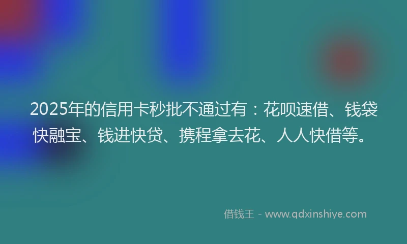 2025年的信用卡秒批不通过有：花呗速借、钱袋快融宝、钱进快贷、携程拿去花、人人快借等。