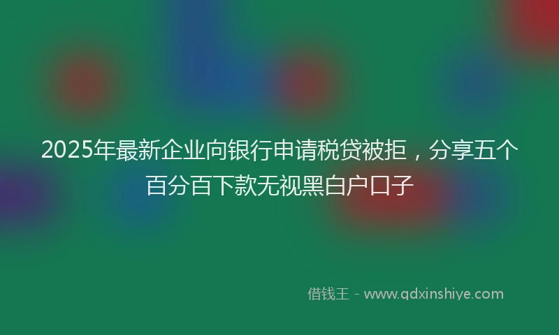 2025年最新企业向银行申请税贷被拒，分享五个百分百下款无视黑白户口子