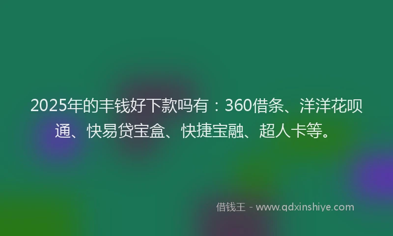 2025年的丰钱好下款吗有：360借条、洋洋花呗通、快易贷宝盒、快捷宝融、超人卡等。