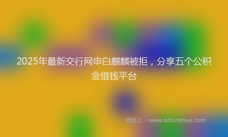 2025年最新交行网申白麒麟被拒，分享五个公积金借钱平台