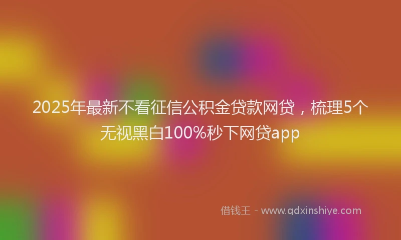 2025年最新不看征信公积金贷款网贷，梳理5个无视黑白100%秒下网贷app