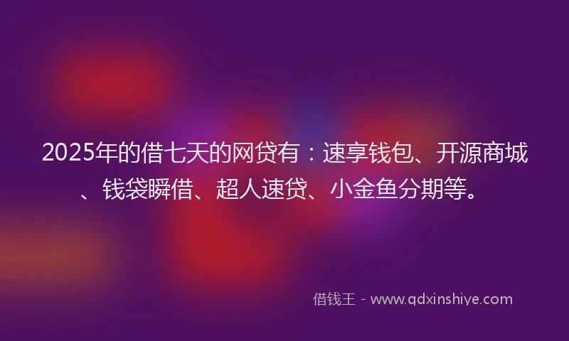2025年的借七天的网贷有：速享钱包、开源商城、钱袋瞬借、超人速贷、小金鱼分期等。