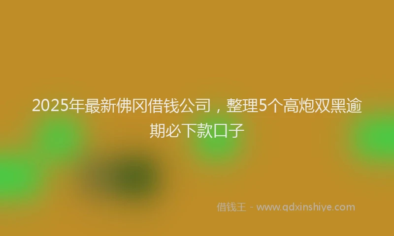 2025年最新佛冈借钱公司，整理5个高炮双黑逾期必下款口子