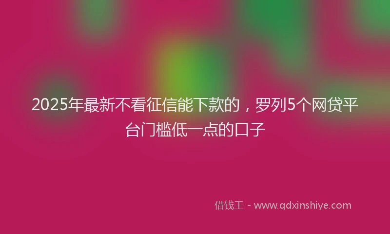2025年最新不看征信能下款的，罗列5个网贷平台门槛低一点的口子