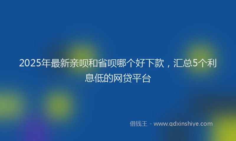 2025年最新亲呗和省呗哪个好下款，汇总5个利息低的网贷平台