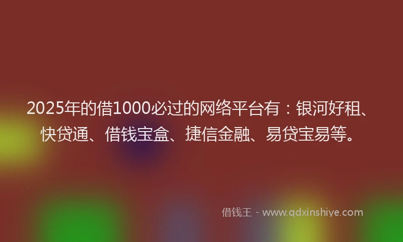 2025年的借1000必过的网络平台有：银河好租、快贷通、借钱宝盒、捷信金融、易贷宝易等。