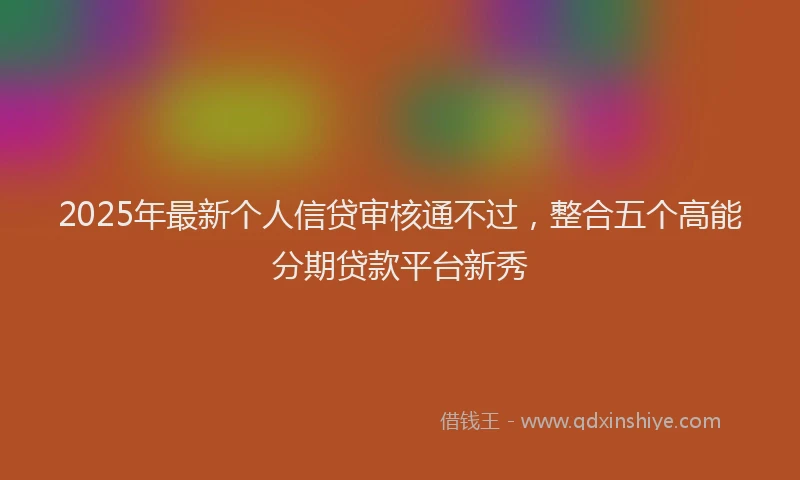 2025年最新个人信贷审核通不过，整合五个高能分期贷款平台新秀