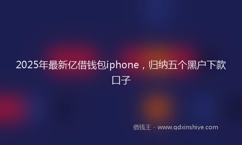 2025年最新亿借钱包iphone，归纳五个黑户下款口子