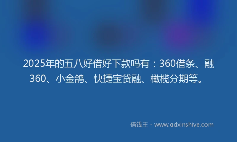 2025年的五八好借好下款吗有：360借条、融360、小金鸽、快捷宝贷融、橄榄分期等。