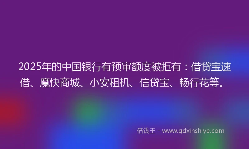 2025年的中国银行有预审额度被拒有：借贷宝速借、魔快商城、小安租机、信贷宝、畅行花等。