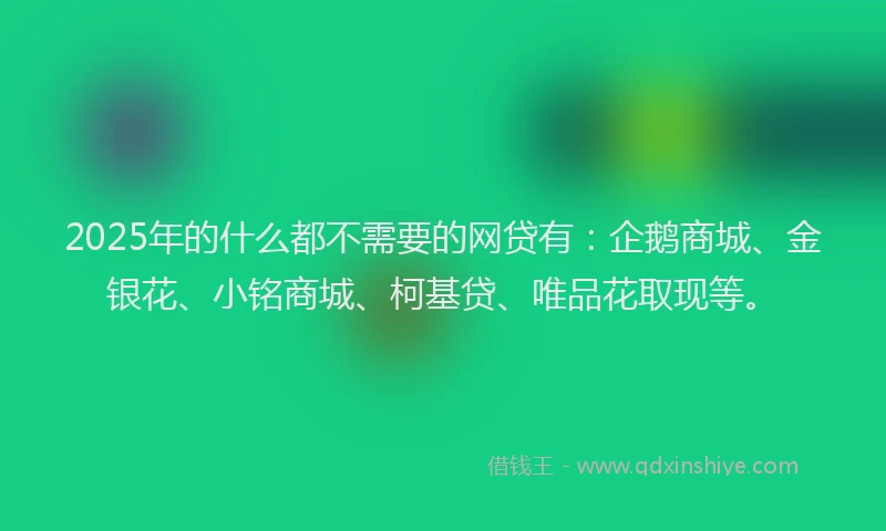 2025年的什么都不需要的网贷有：企鹅商城、金银花、小铭商城、柯基贷、唯品花取现等。